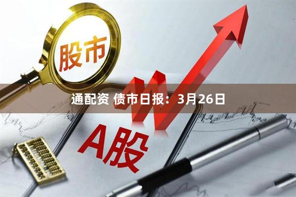 通配资 债市日报：3月26日