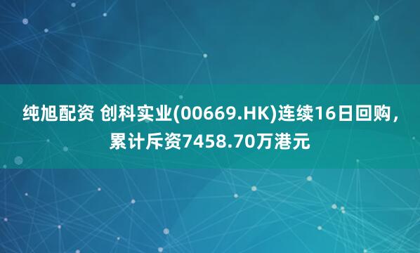纯旭配资 创科实业(00669.HK)连续16日回购，累计斥资7458.70万港元