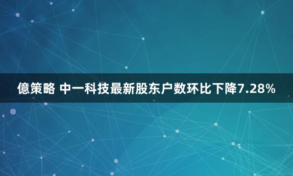 億策略 中一科技最新股东户数环比下降7.28%