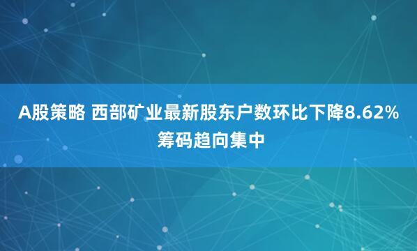 A股策略 西部矿业最新股东户数环比下降8.62% 筹码趋向集中