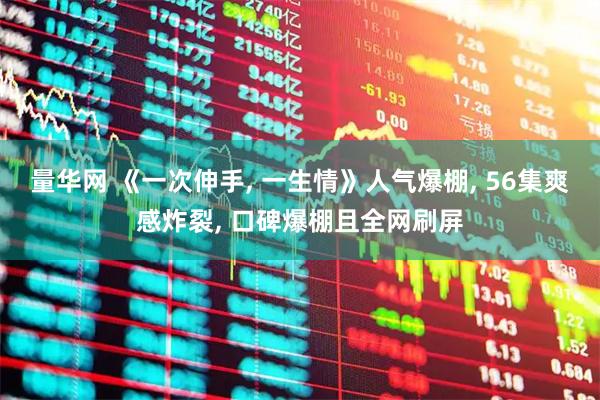 量华网 《一次伸手, 一生情》人气爆棚, 56集爽感炸裂, 口碑爆棚且全网刷屏