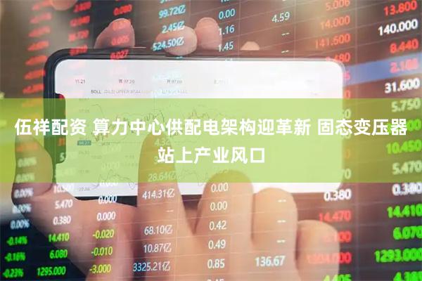 伍祥配资 算力中心供配电架构迎革新 固态变压器站上产业风口