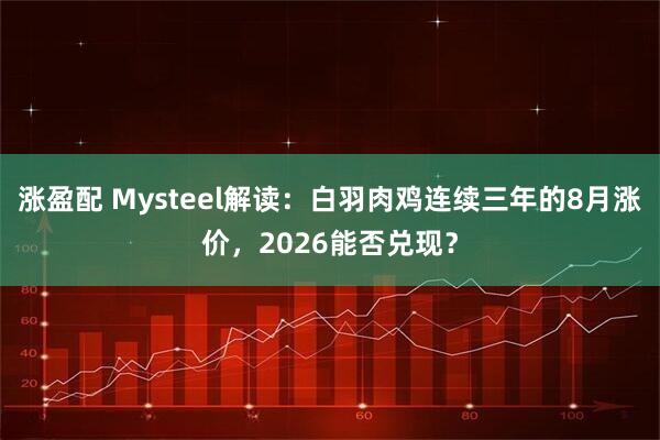 涨盈配 Mysteel解读：白羽肉鸡连续三年的8月涨价，2026能否兑现？