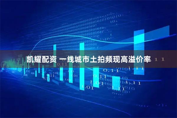 凯耀配资 一线城市土拍频现高溢价率