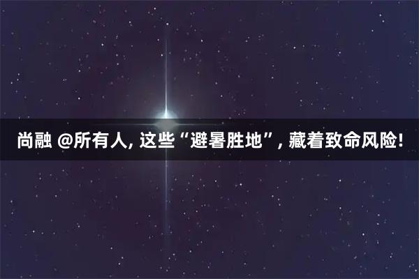 尚融 @所有人, 这些“避暑胜地”, 藏着致命风险!