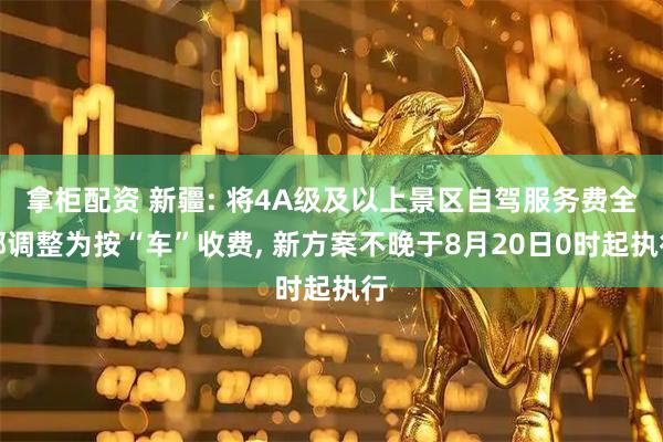 拿柜配资 新疆: 将4A级及以上景区自驾服务费全部调整为按“车”收费, 新方案不晚于8月20日0时起执行