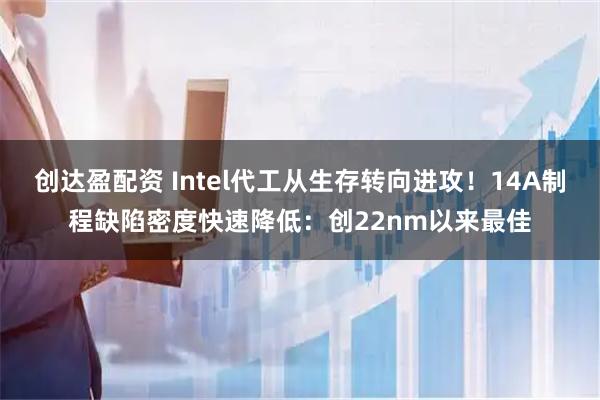 创达盈配资 Intel代工从生存转向进攻！14A制程缺陷密度快速降低：创22nm以来最佳