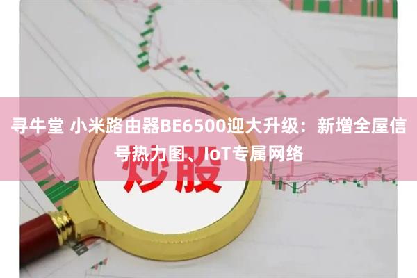 寻牛堂 小米路由器BE6500迎大升级：新增全屋信号热力图、IoT专属网络