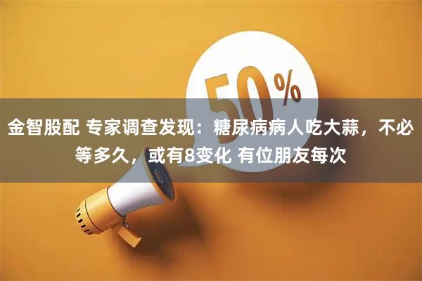 金智股配 专家调查发现：糖尿病病人吃大蒜，不必等多久，或有8变化 有位朋友每次
